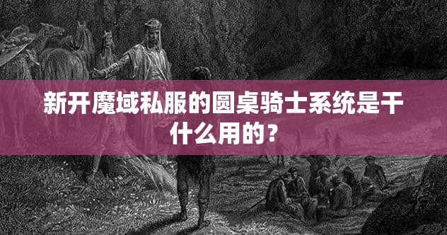 新开魔域私服的圆桌骑士系统是干什么用的？