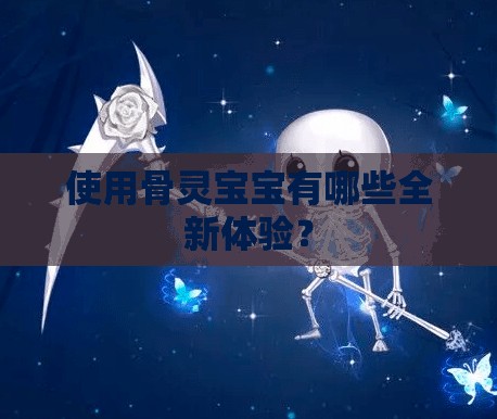 使用骨灵宝宝有哪些全新体验？