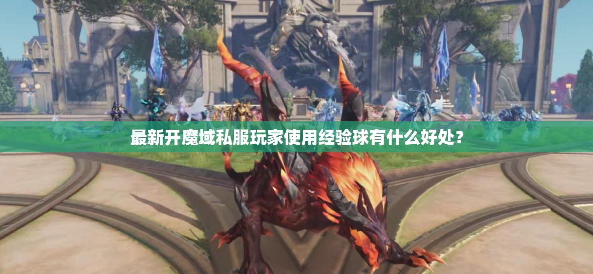 最新开魔域私服玩家使用经验球有什么好处？