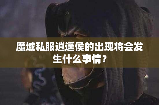 魔域私服逍遥侯的出现将会发生什么事情？