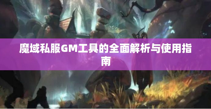 魔域私服GM工具的全面解析与使用指南